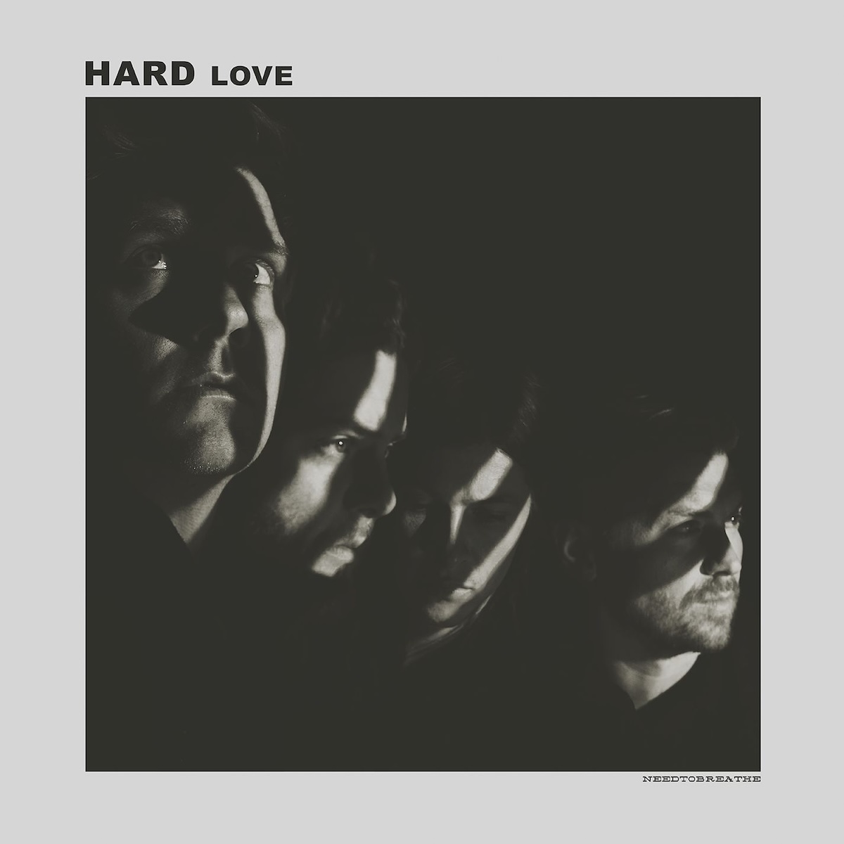 Album Art of Needtobreathe's Hard Love album - On a light grey background, the middle is a black-and-white photo of four men's faces, standing or sitting together in blackness and looking in different directions. Most of their faces are in the darkness of the background, but there are parts of their faces that are lit with light that seems to be streaming through very focused linear slits. Above the top left of the photo it has the album title in black, blocky text. And below the bottom right in a thinner, smaller font it has the band name.