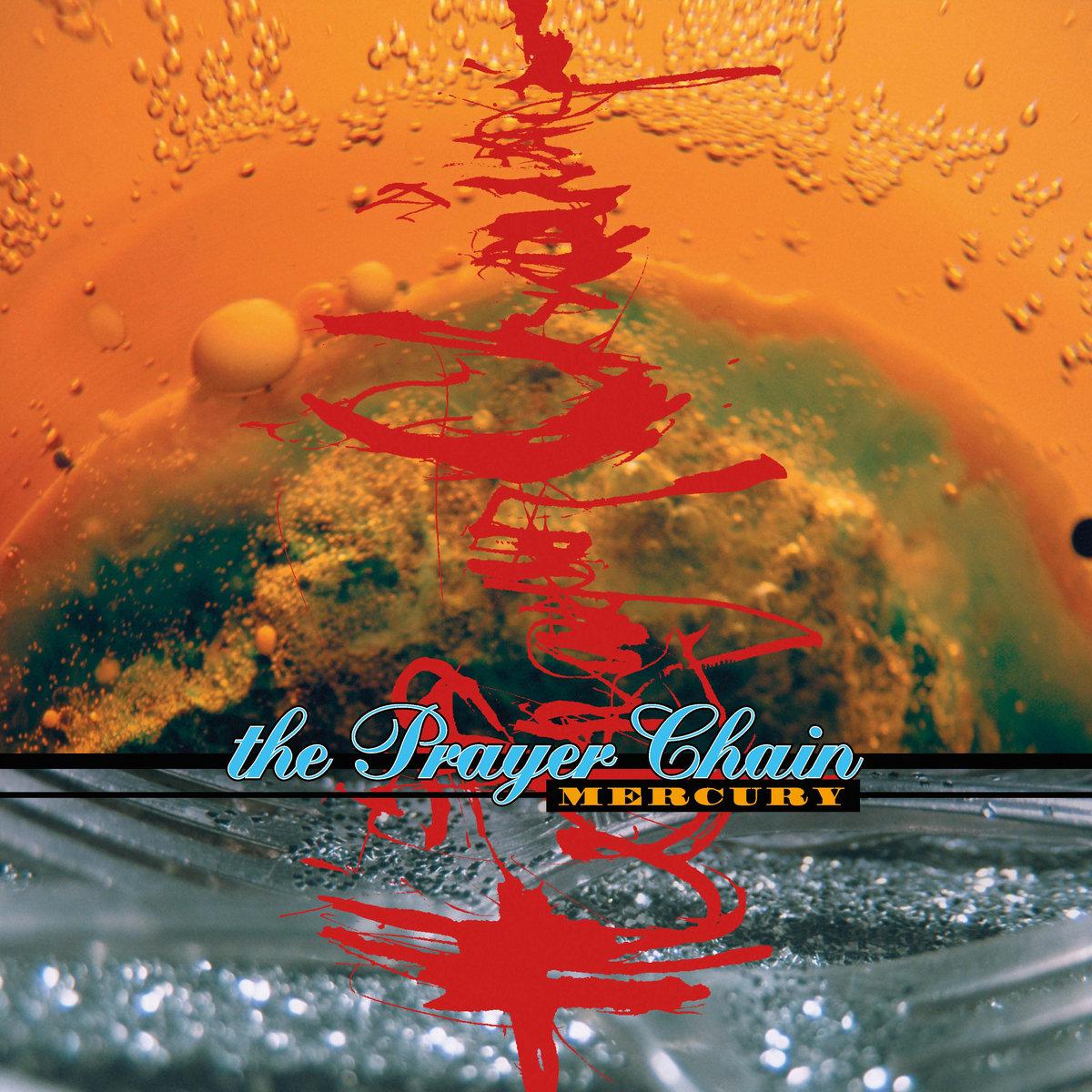 Album Art of They Prayer Chain's Mercury album - On the bottom quarter of the area, an image of a blue/silver nature, maybe of some shiny rocks over water or just water in glass. On the top three quarters, the top half of some sort of blue-green sphere inside some orange fluid, with some large orange bubbles right next to the sphere, and smaller clear bubbles inside the orange fluid. The two images are separated by a thick black line, and on that is listed the band's name in bright blue script-like font with a thin white and then a black border. Below the band's name is the album title in a smaller font and a golden orange color. Behind that, over the top of the two photos, are red scribbles or maybe red paint strokes.